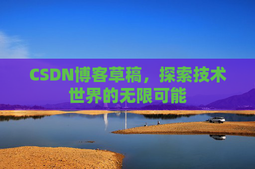 CSDN博客草稿,探索技术世界的无限可能 CSDN博客草稿,探索技术世界的无限可能